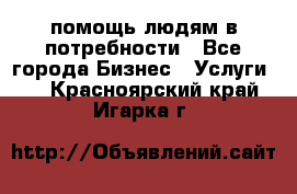 помощь людям в потребности - Все города Бизнес » Услуги   . Красноярский край,Игарка г.